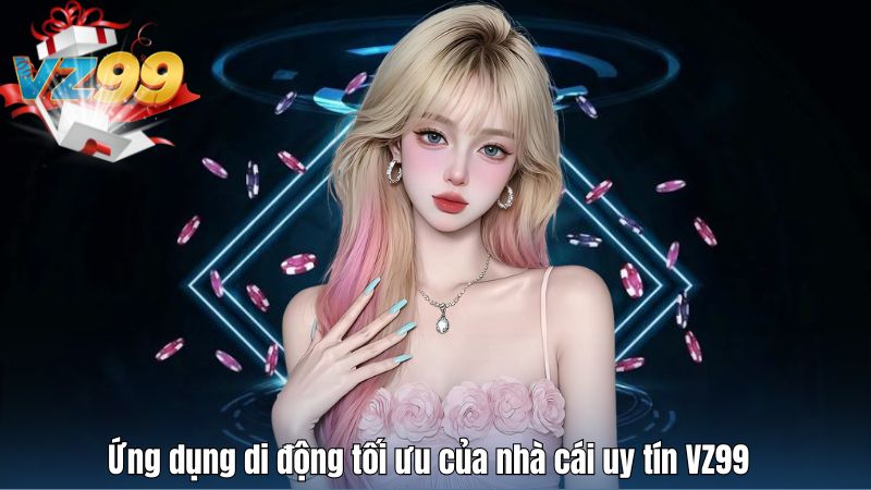 Ứng dụng di động tối ưu của nhà cái uy tín VZ99