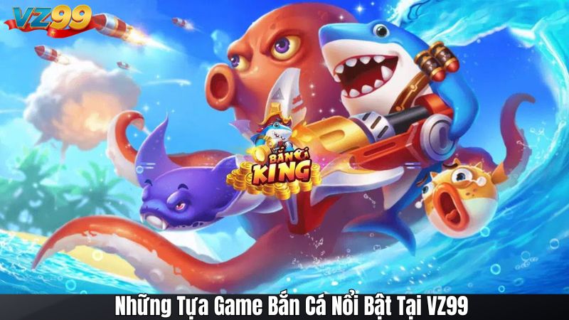 Những Tựa Game Bắn Cá Nổi Bật Tại VZ99