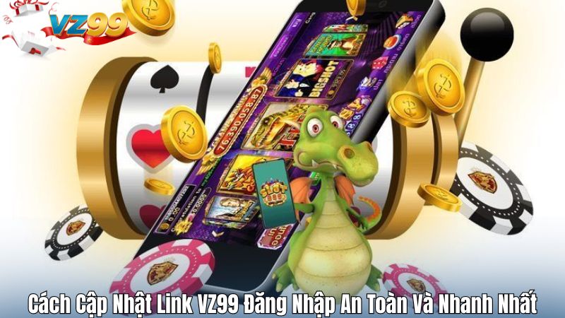Cách Cập Nhật Link VZ99 Đăng Nhập An Toàn Và Nhanh Nhất