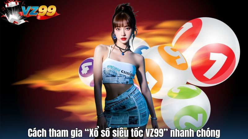 Cách tham gia “Xổ số siêu tốc VZ99” nhanh chóng