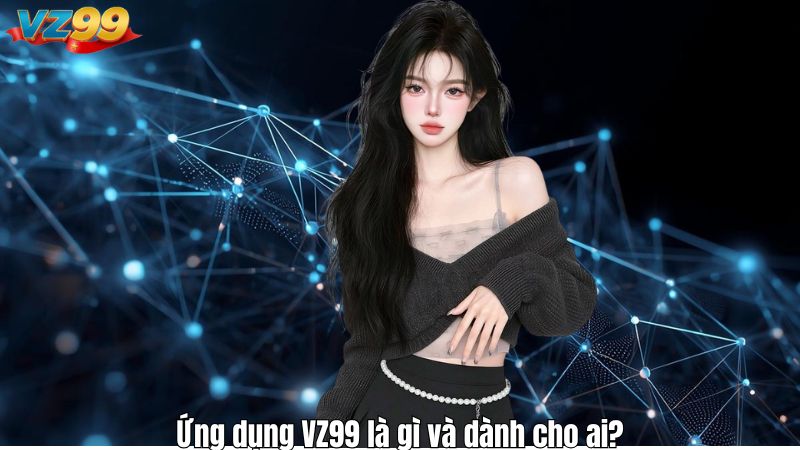 Ứng dụng VZ99 là gì và dành cho ai?