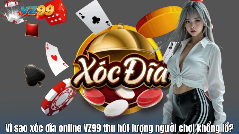 Vì sao xóc đĩa online VZ99 thu hút lượng người chơi khổng lồ?