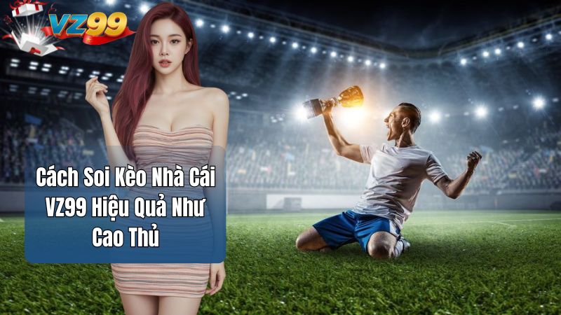 Cách Soi Kèo Nhà Cái VZ99 Hiệu Quả Như Cao Thủ